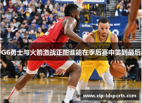 G6勇士与火箭激战正酣谁能在季后赛中笑到最后