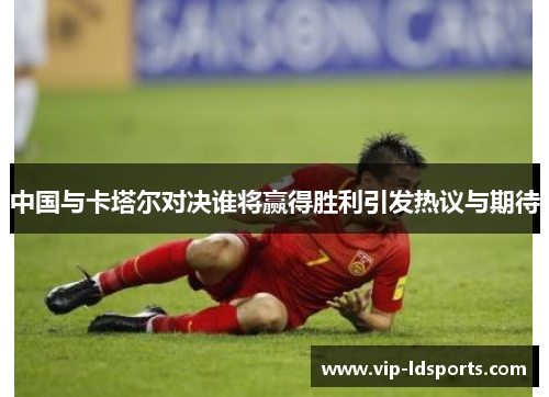 中国与卡塔尔对决谁将赢得胜利引发热议与期待