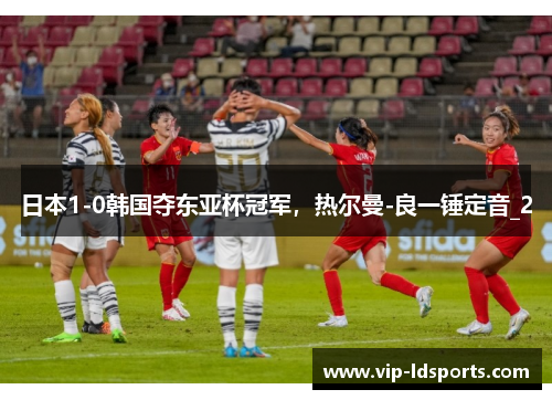 日本1-0韩国夺东亚杯冠军，热尔曼-良一锤定音_2