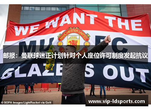邮报：曼联球迷正计划针对个人座位许可制度发起抗议